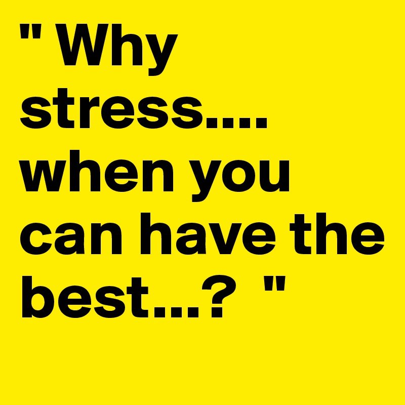 " Why stress.... when you can have the best...?  " 