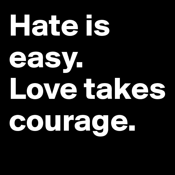 Hate is easy.
Love takes courage.