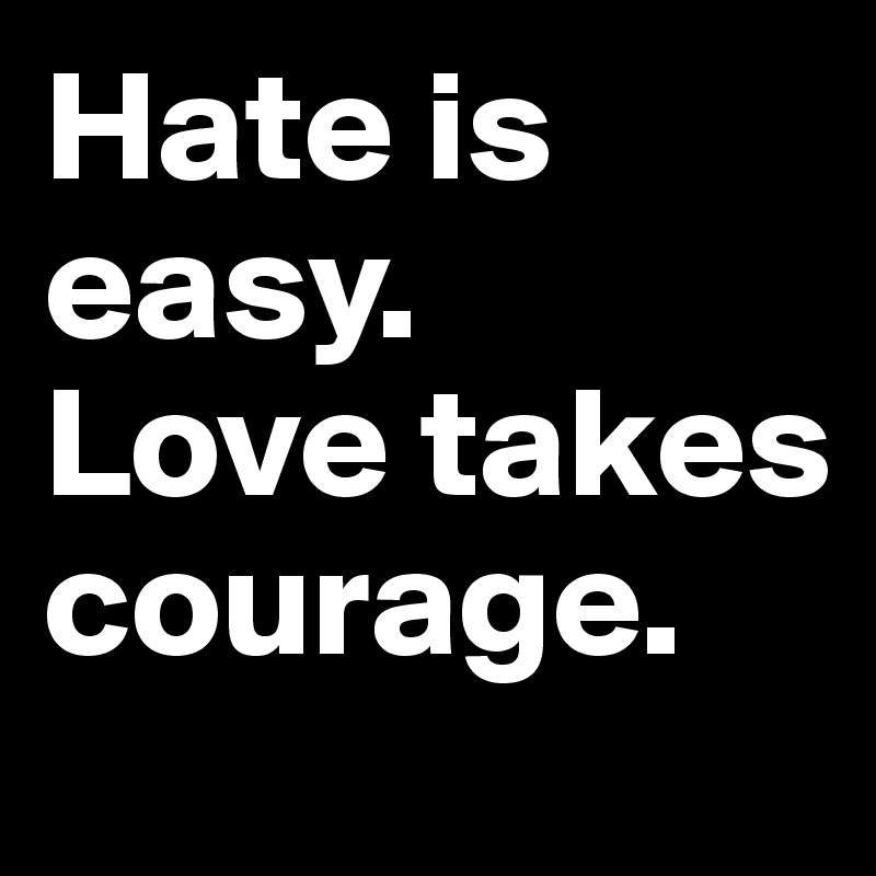 Hate is easy.
Love takes courage.
