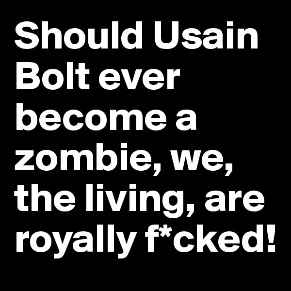 Should Usain Bolt ever become a zombie, we, the living, are royally f*cked!