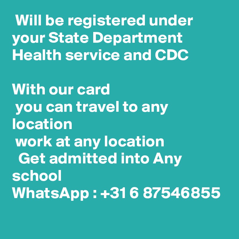  Will be registered under your State Department Health service and CDC 

With our card 
 you can travel to any location 
 work at any location 
  Get admitted into Any school
WhatsApp : +31 6 87546855
