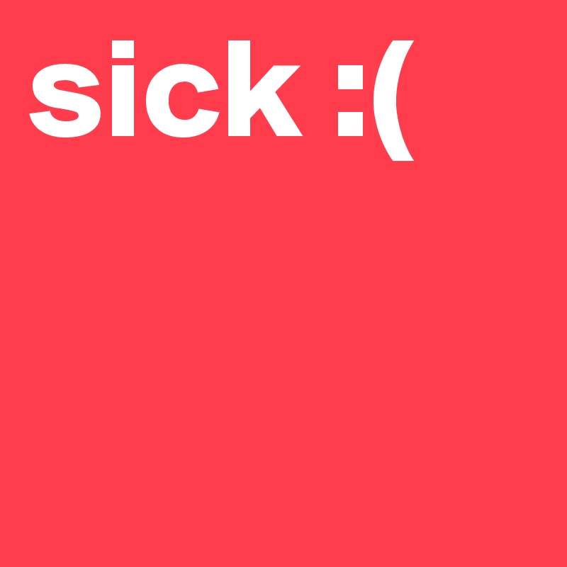 sick :(