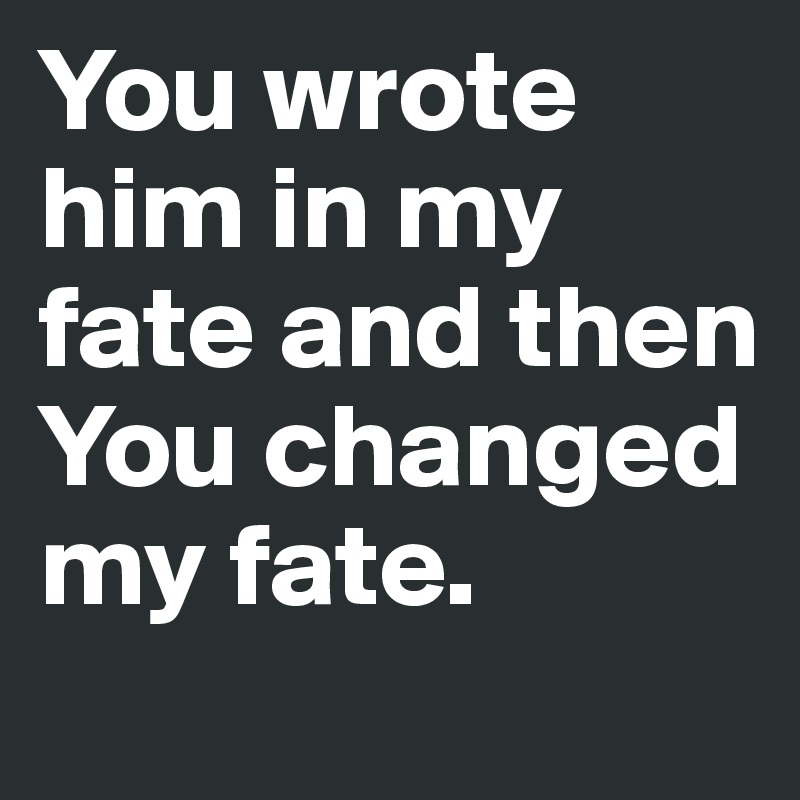 You wrote him in my fate and then You changed my fate.