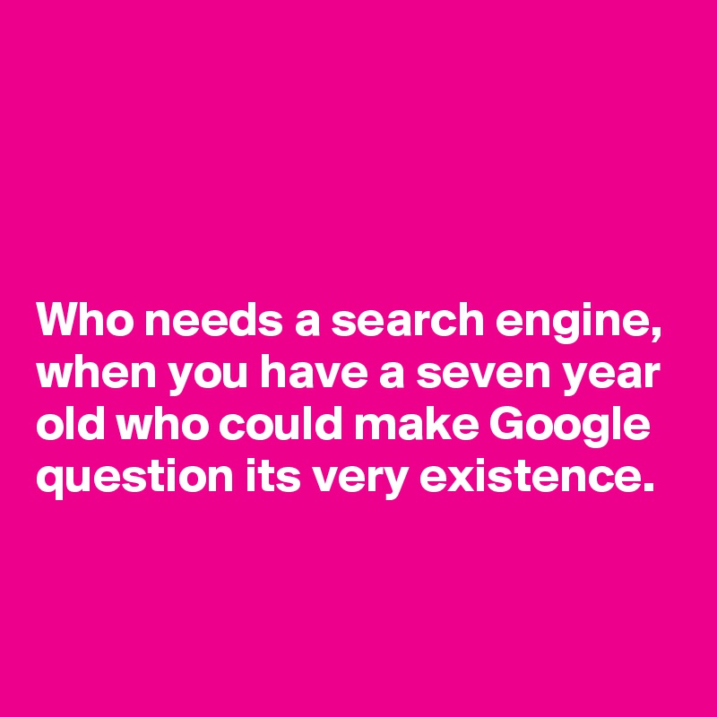 




Who needs a search engine, when you have a seven year old who could make Google question its very existence. 


