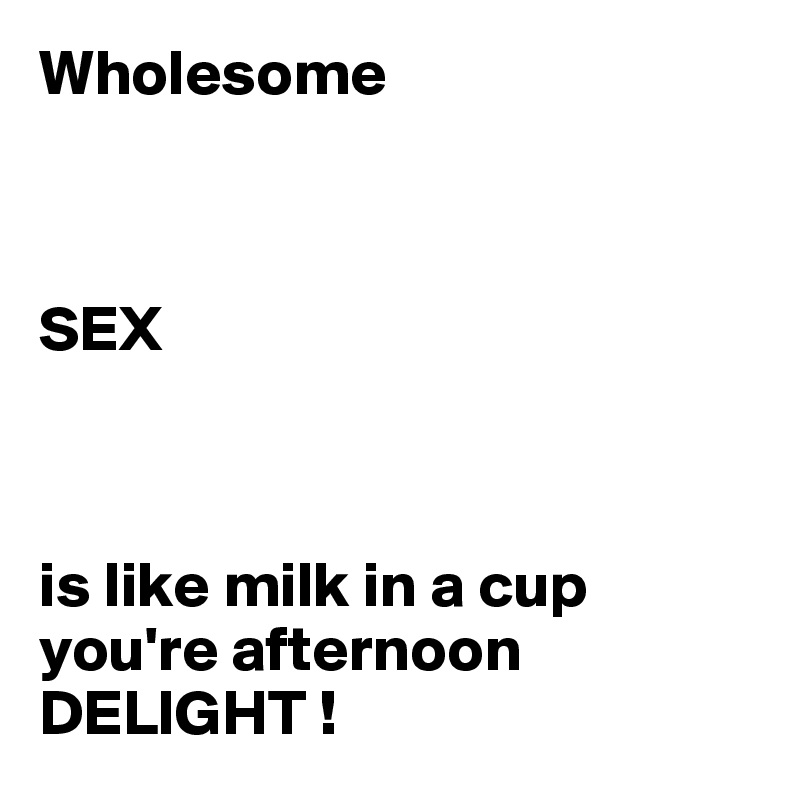 Wholesome



SEX



is like milk in a cup
you're afternoon
DELIGHT !