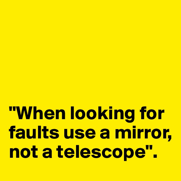 




"When looking for faults use a mirror, not a telescope". 