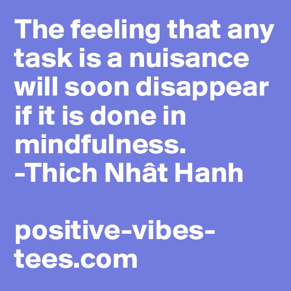 The feeling that any task is a nuisance will soon disappear if it is done in mindfulness.
-Thich Nhât Hanh

positive-vibes-tees.com