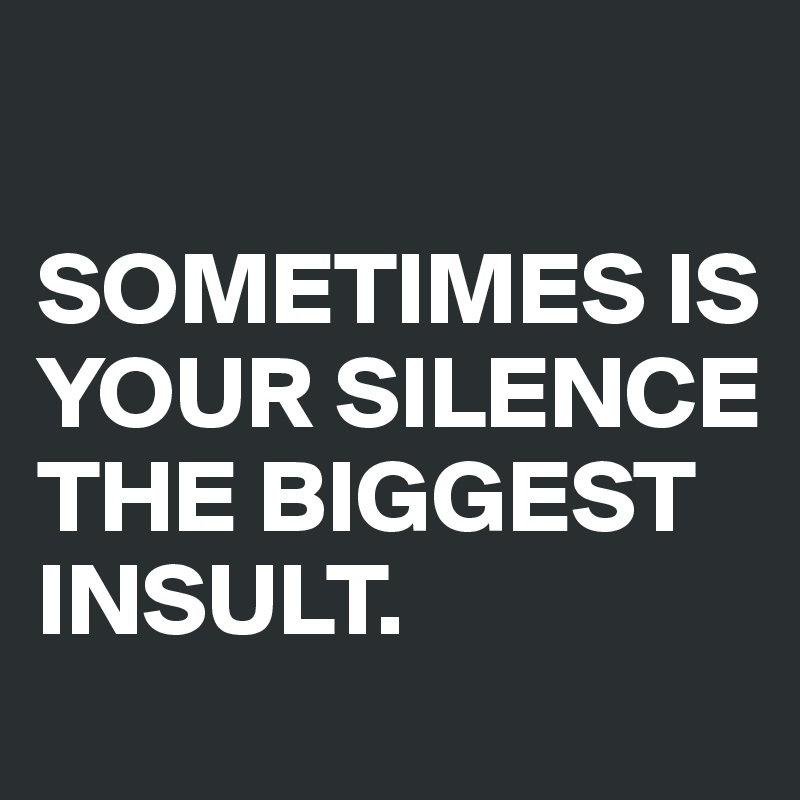 

SOMETIMES IS YOUR SILENCE THE BIGGEST INSULT.