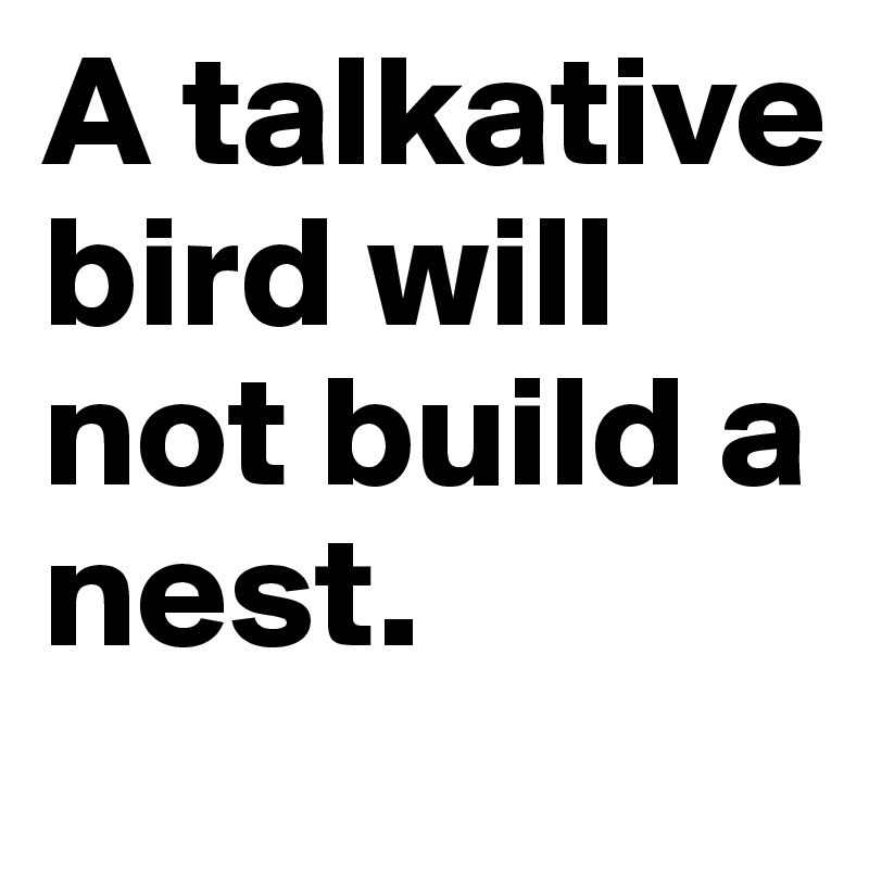 A talkative bird will not build a nest. 