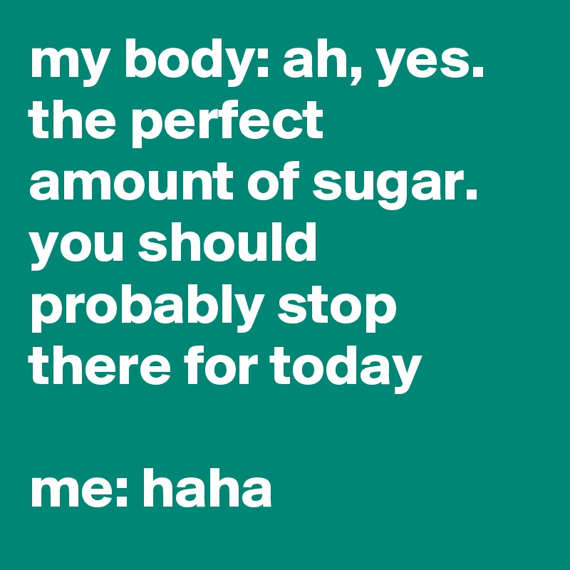 my body: ah, yes. the perfect amount of sugar. you should probably stop there for today

me: haha