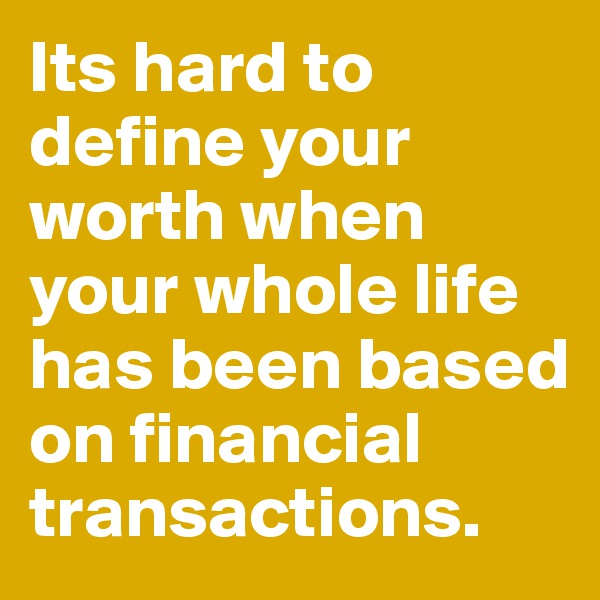 Its hard to define your worth when your whole life has been based on financial transactions.