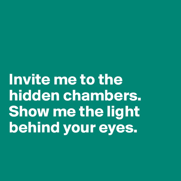 



Invite me to the hidden chambers.
Show me the light behind your eyes.

