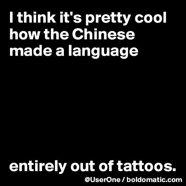 I think it's pretty cool how the Chinese made a language






entirely out of tattoos.