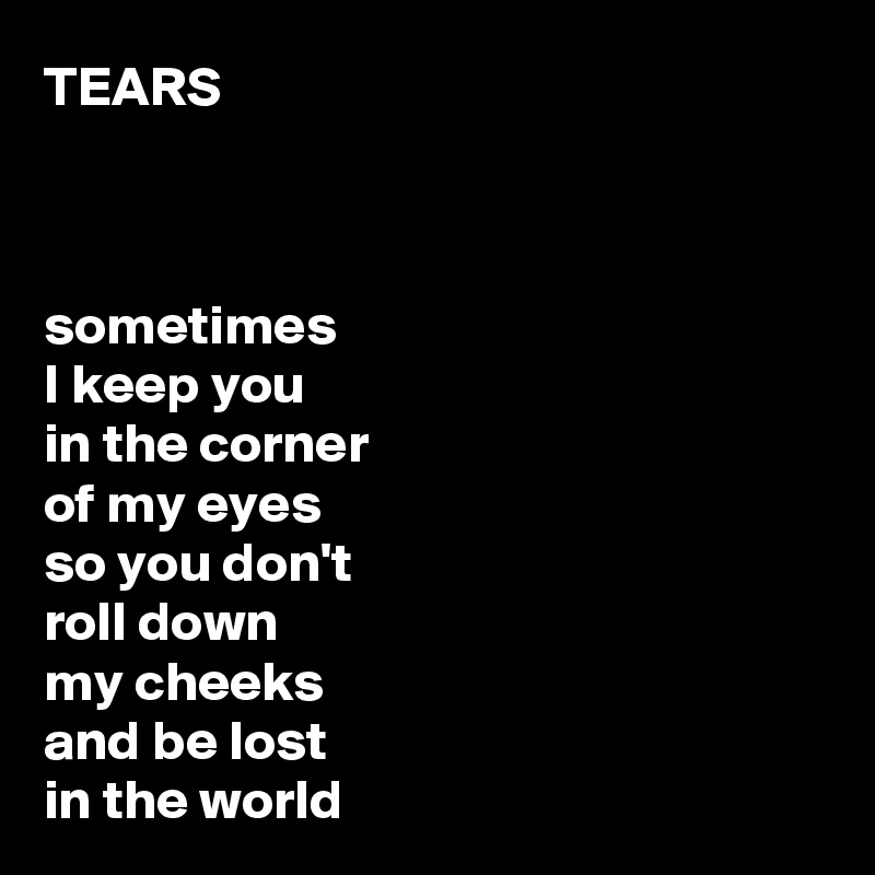TEARS



sometimes 
I keep you 
in the corner 
of my eyes 
so you don't 
roll down 
my cheeks 
and be lost 
in the world