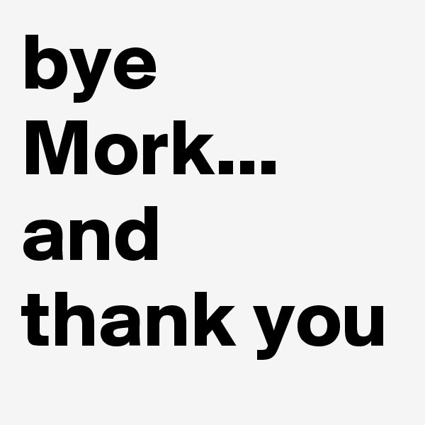bye Mork... and thank you