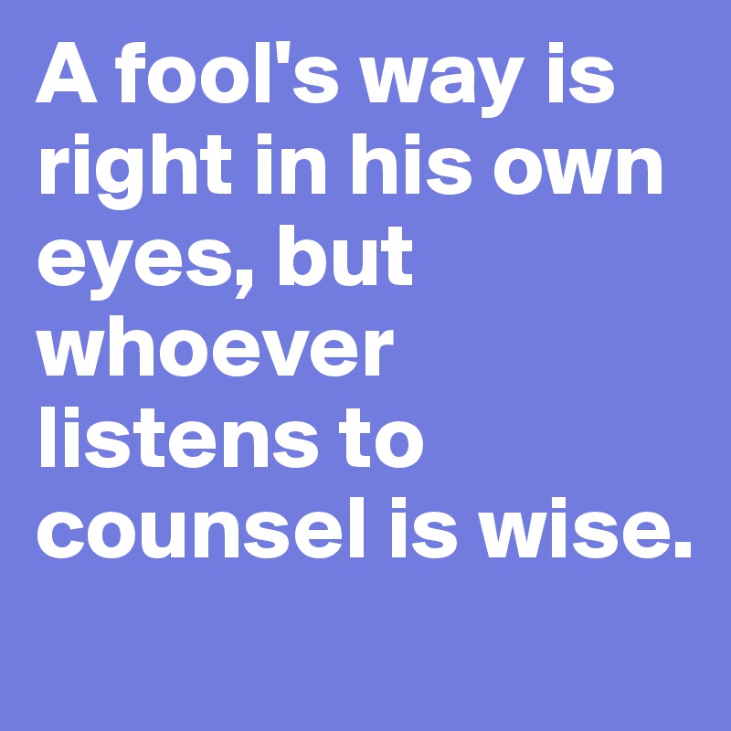 A fool's way is right in his own eyes, but whoever listens to counsel is wise. 
