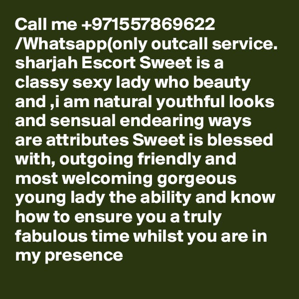 Call me +971557869622 /Whatsapp(only outcall service. sharjah Escort Sweet is a classy sexy lady who beauty and ,i am natural youthful looks and sensual endearing ways are attributes Sweet is blessed with, outgoing friendly and most welcoming gorgeous young lady the ability and know how to ensure you a truly fabulous time whilst you are in my presence