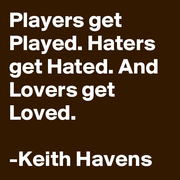 Players get Played. Haters get Hated. And Lovers get Loved.

-Keith Havens