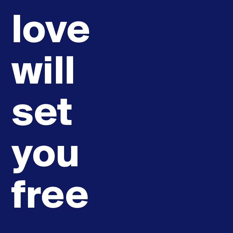 love 
will 
set 
you 
free