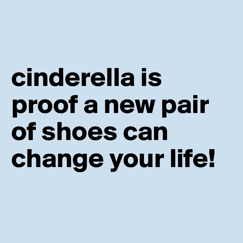 

cinderella is proof a new pair of shoes can change your life!

