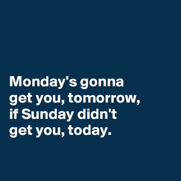 



Monday's gonna
get you, tomorrow,
if Sunday didn't 
get you, today.

