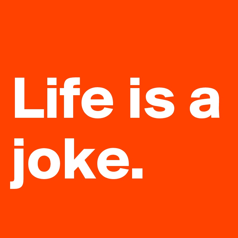 
Life is a joke.