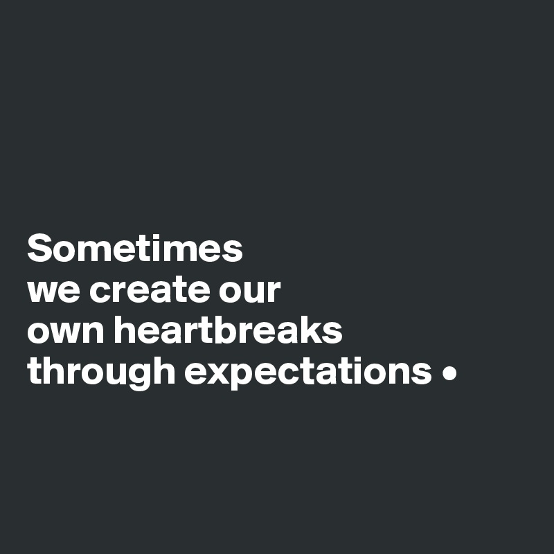 




Sometimes
we create our
own heartbreaks
through expectations •


