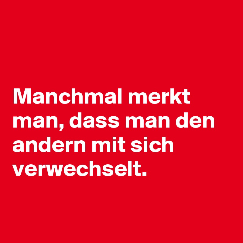 


Manchmal merkt man, dass man den andern mit sich verwechselt. 

