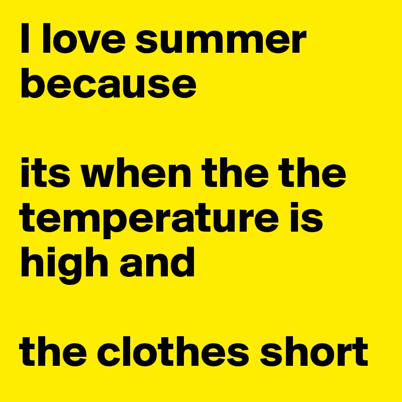 I love summer
because

its when the the temperature is high and

the clothes short