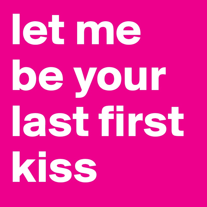 let me be your last first kiss