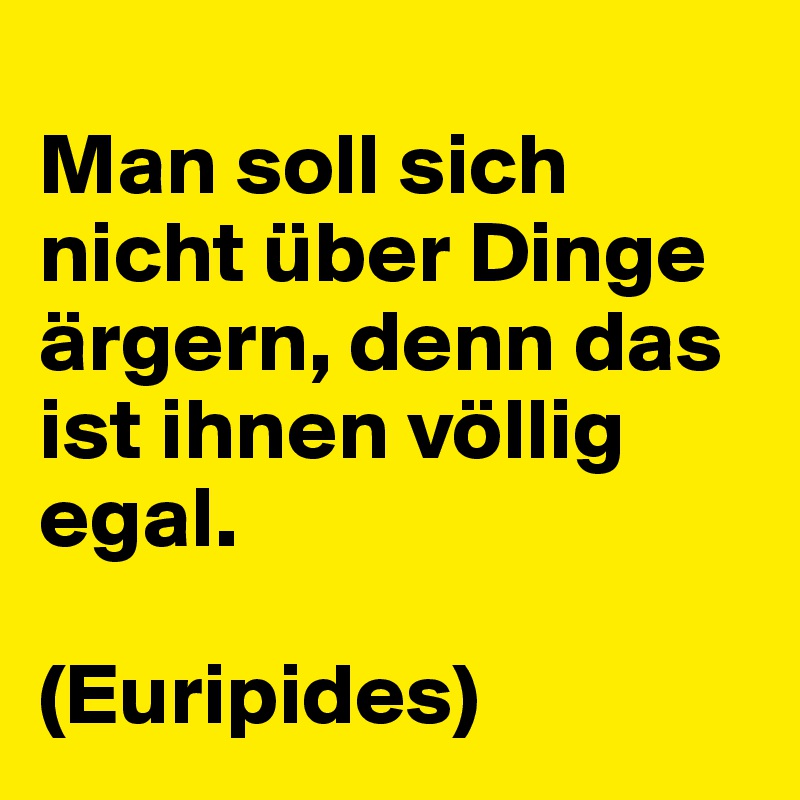 
Man soll sich nicht über Dinge ärgern, denn das ist ihnen völlig egal. 

(Euripides)