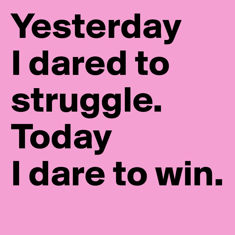 Yesterday
I dared to struggle. Today
I dare to win.