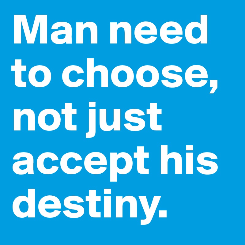 Man need to choose, not just accept his destiny.