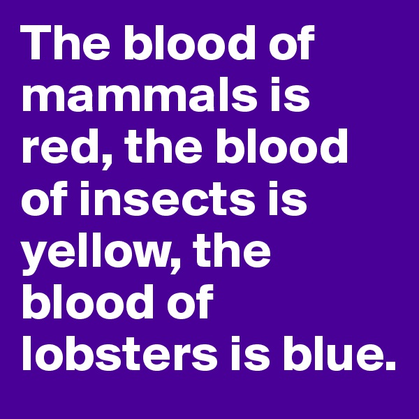 The blood of mammals is red, the blood of insects is yellow, the blood of lobsters is blue.