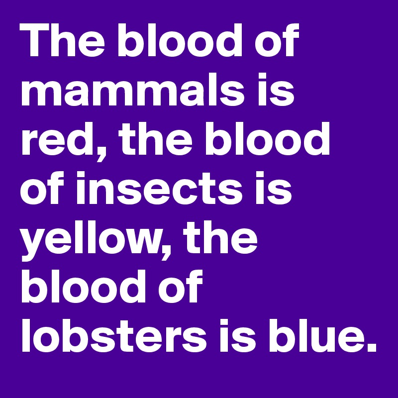 The blood of mammals is red, the blood of insects is yellow, the blood of lobsters is blue.