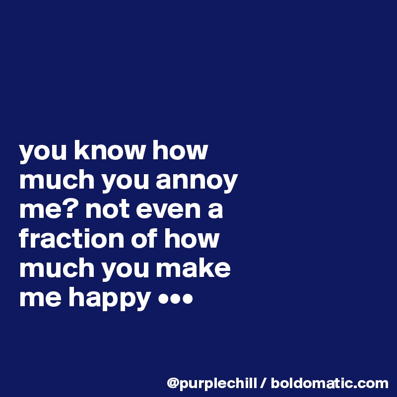 



you know how 
much you annoy 
me? not even a 
fraction of how 
much you make 
me happy •••

