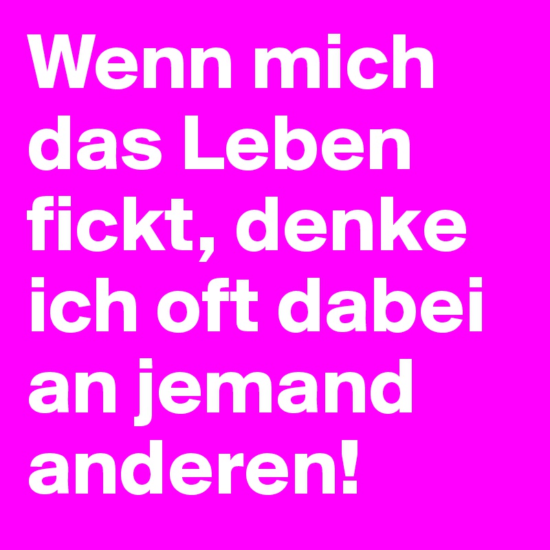 Wenn mich das Leben fickt, denke ich oft dabei an jemand anderen!