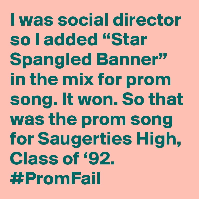 I was social director so I added “Star Spangled Banner” in the mix for prom song. It won. So that was the prom song for Saugerties High, Class of ‘92. #PromFail