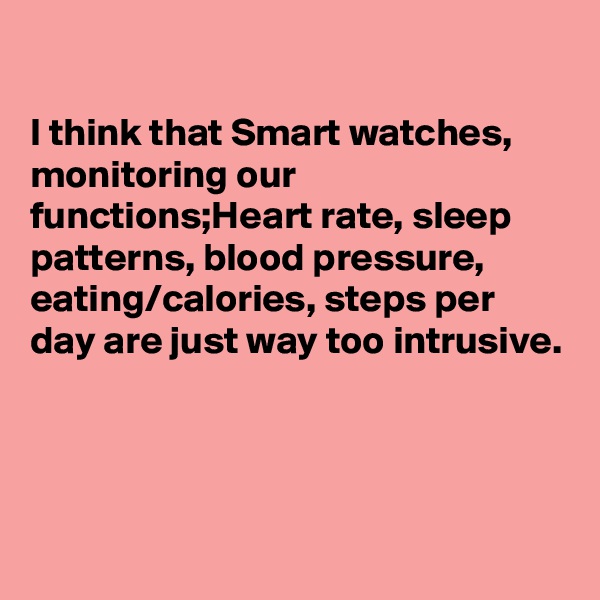 

I think that Smart watches, monitoring our functions;Heart rate, sleep patterns, blood pressure, eating/calories, steps per day are just way too intrusive.




