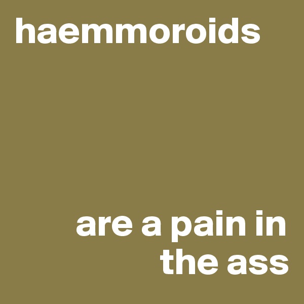 haemmoroids




        are a pain in
                   the ass
