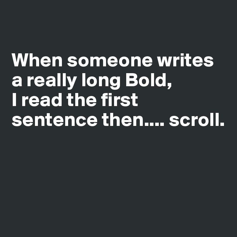 

When someone writes a really long Bold, 
I read the first sentence then.... scroll.



