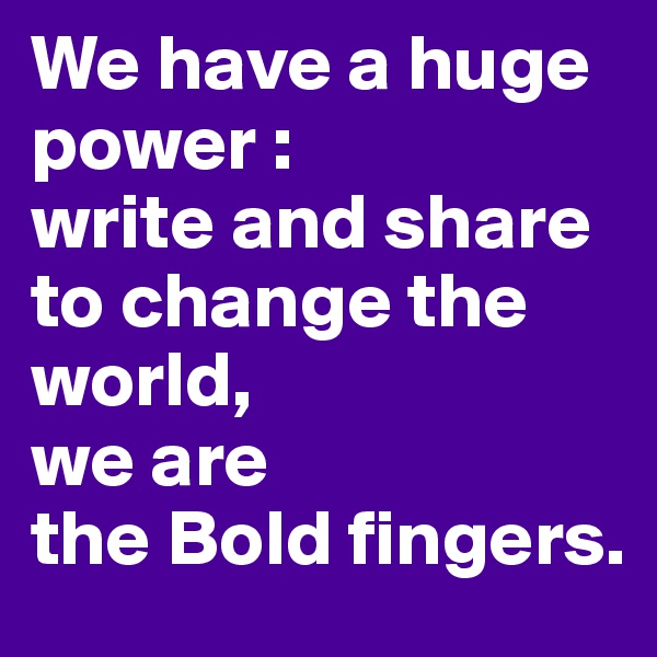 We have a huge power :
write and share to change the world, 
we are 
the Bold fingers.