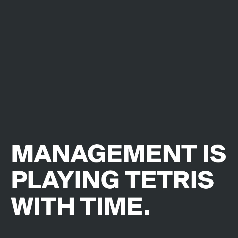 




MANAGEMENT IS PLAYING TETRIS WITH TIME.