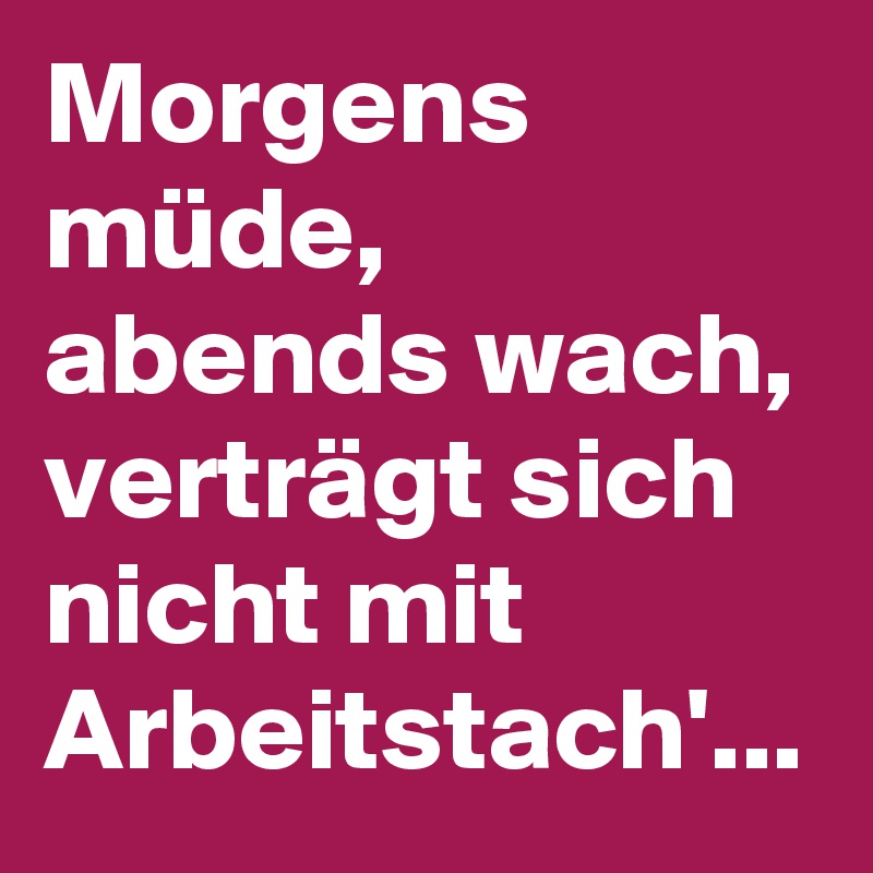 Morgens müde, abends wach, verträgt sich nicht mit Arbeitstach'...