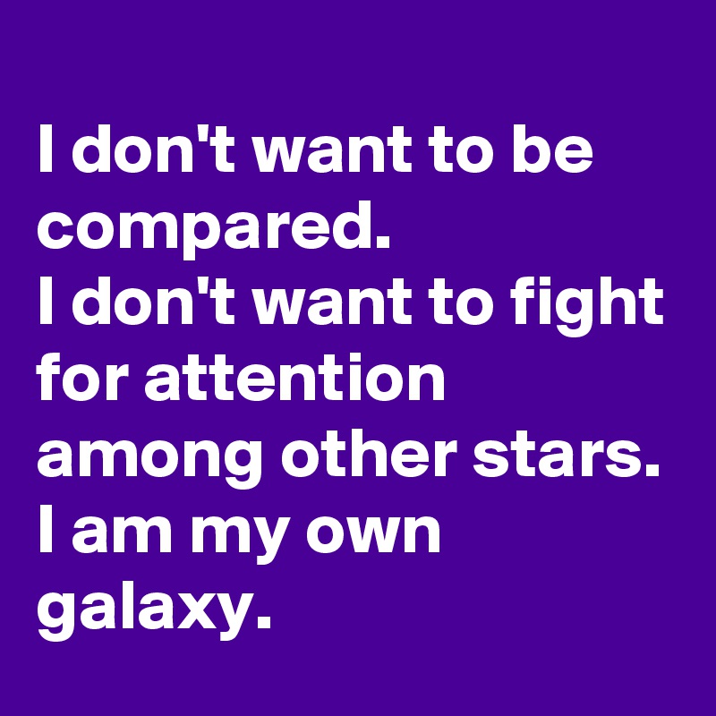 
I don't want to be compared. 
I don't want to fight for attention among other stars.
I am my own galaxy.
