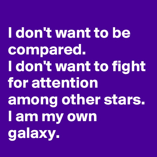 
I don't want to be compared. 
I don't want to fight for attention among other stars.
I am my own galaxy.