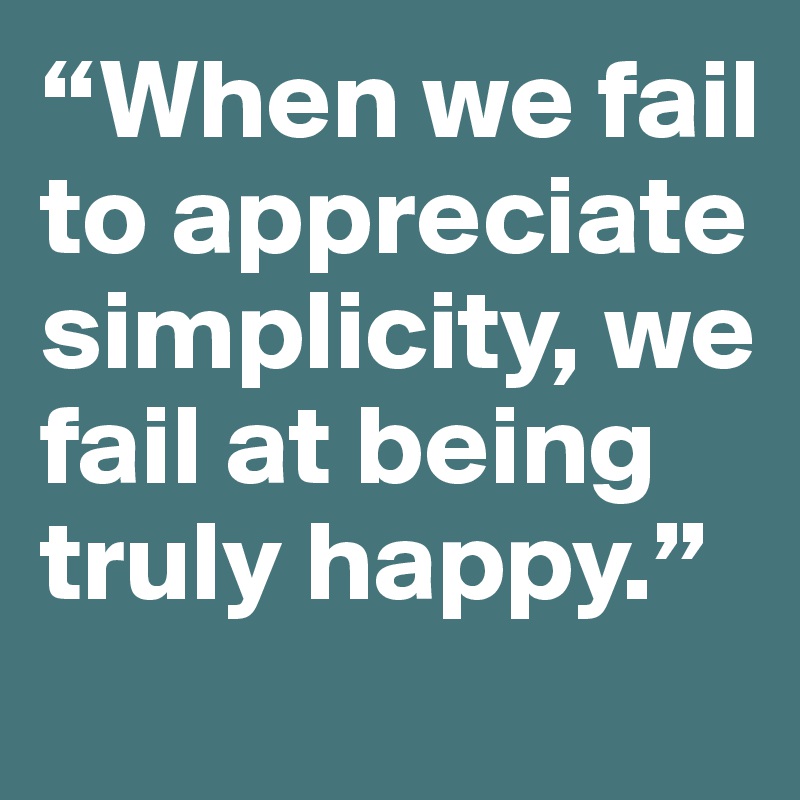 “When we fail to appreciate simplicity, we fail at being truly happy.”
