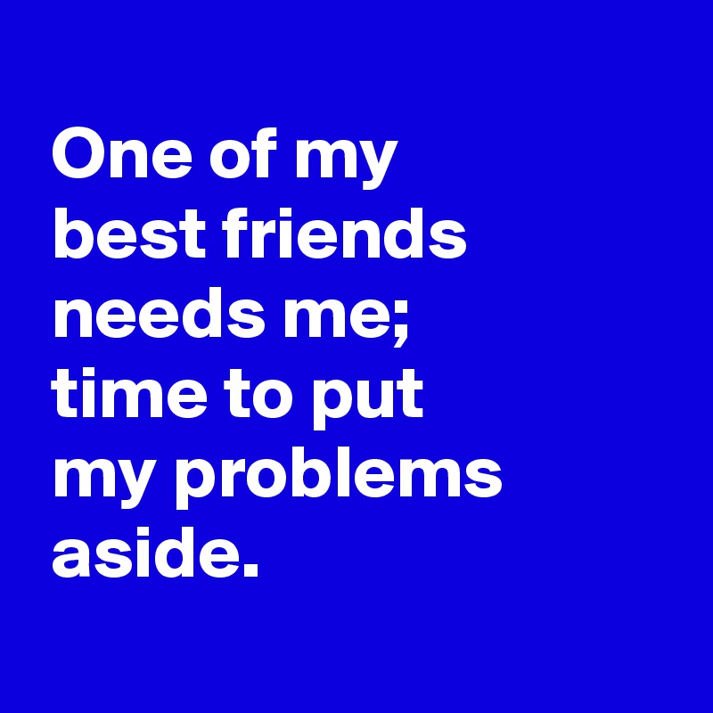 
 One of my 
 best friends
 needs me;
 time to put 
 my problems 
 aside.

