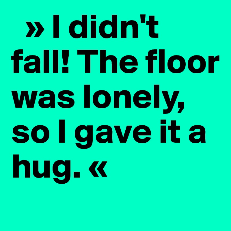   » I didn't fall! The floor was lonely, so I gave it a hug. «