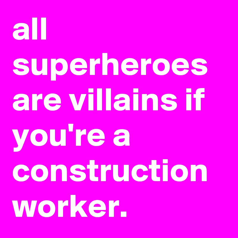 all superheroes are villains if you're a construction worker.